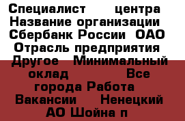 Специалист call-центра › Название организации ­ Сбербанк России, ОАО › Отрасль предприятия ­ Другое › Минимальный оклад ­ 18 500 - Все города Работа » Вакансии   . Ненецкий АО,Шойна п.